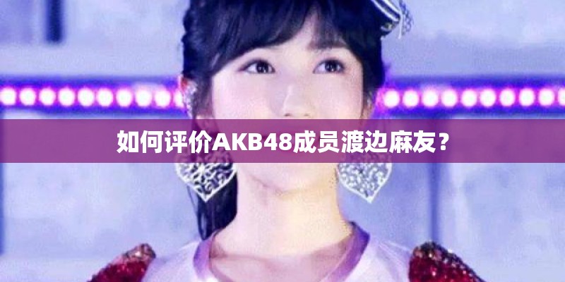 如何评价AKB48成员渡边麻友？
