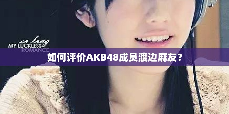 如何评价AKB48成员渡边麻友？