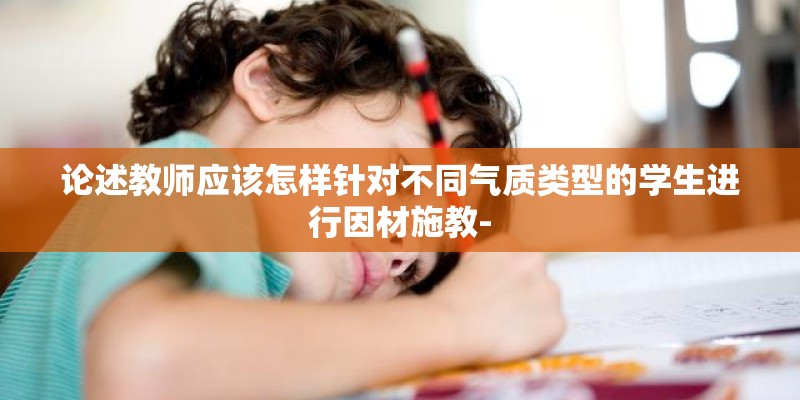 论述教师应该怎样针对不同气质类型的学生进行因材施教-
