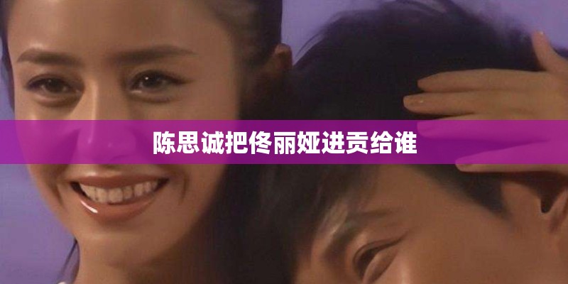 陈思诚把佟丽娅进贡给谁