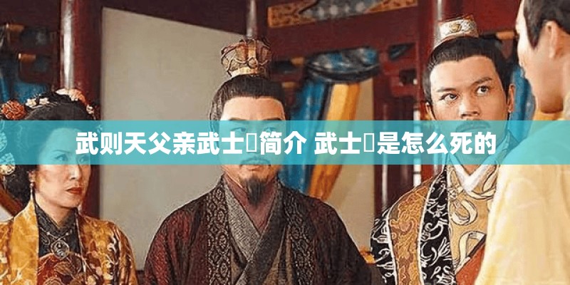 武则天父亲武士彟简介 武士彟是怎么死的