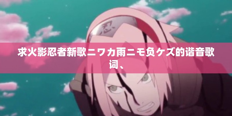 求火影忍者新歌ニワカ雨ニモ负ケズ的谐音歌词、