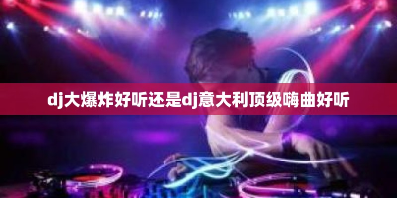 dj大爆炸好听还是dj意大利顶级嗨曲好听