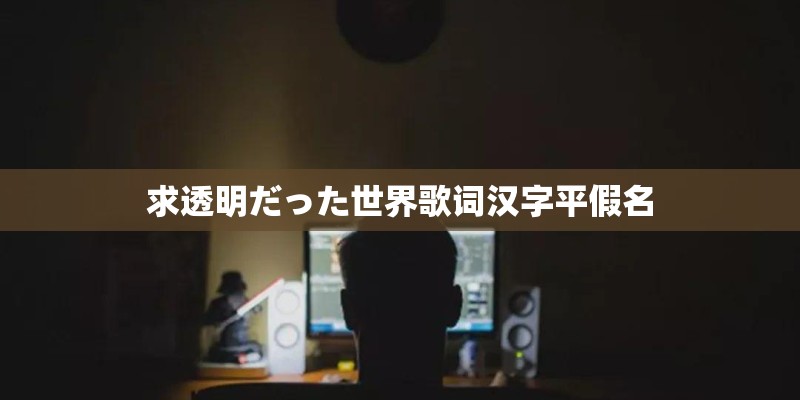 求透明だった世界歌词汉字平假名 求透明だった世界歌词汉字平假名