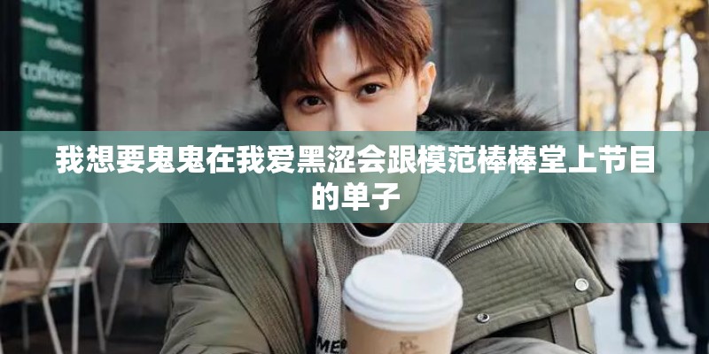 我想要鬼鬼在我爱黑涩会跟模范棒棒堂上节目的单子 我想要鬼鬼在我爱黑涩会跟模范棒棒堂上节目的单子