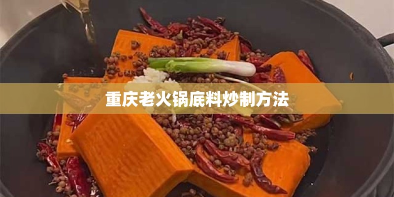 重庆老火锅底料炒制方法 重庆老火锅底料炒制方法