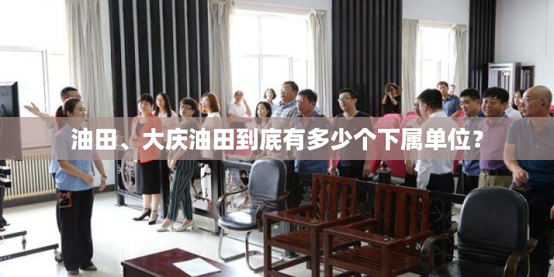 油田、大庆油田到底有多少个下属单位？
