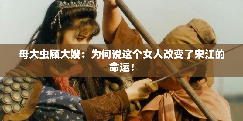 母大虫顾大嫂：为何说这个女人改变了宋江的命运！