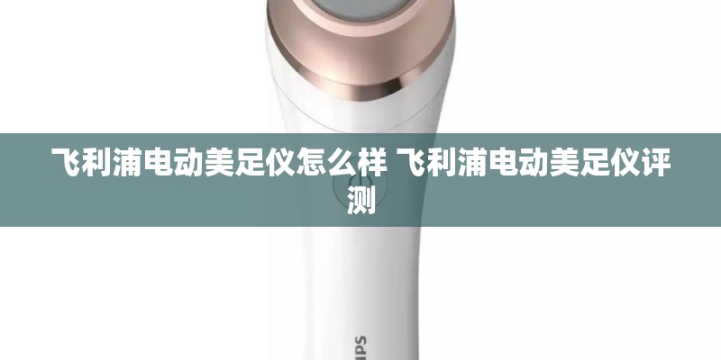 飞利浦电动美足仪怎么样 飞利浦电动美足仪评测 飞利浦电动美足仪怎么样 飞利浦电动美足仪评测