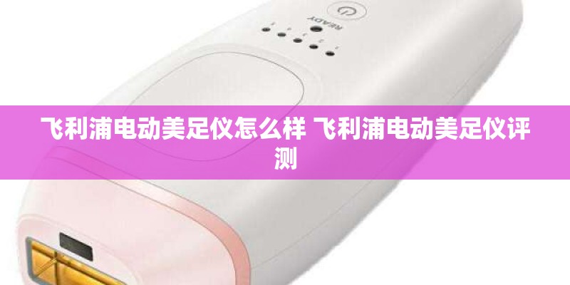 飞利浦电动美足仪怎么样 飞利浦电动美足仪评测 飞利浦电动美足仪怎么样 飞利浦电动美足仪评测