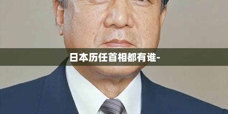 日本历任首相都有谁- 日本历任首相都有谁-