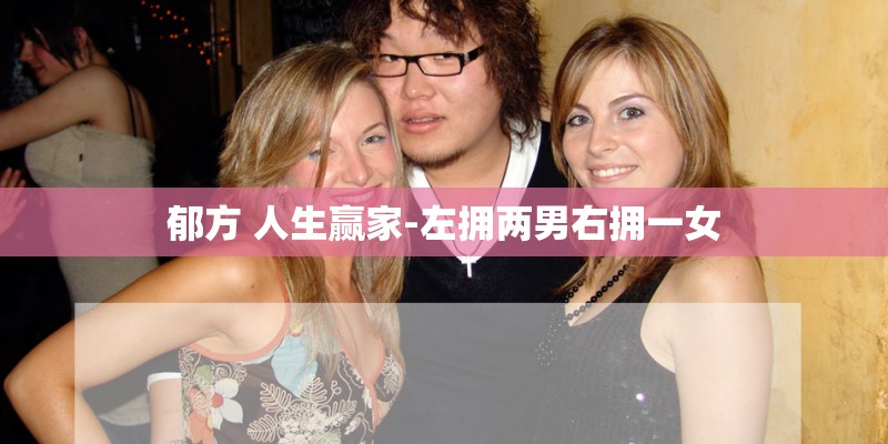 郁方 人生赢家-左拥两男右拥一女 郁方 人生赢家-左拥两男右拥一女