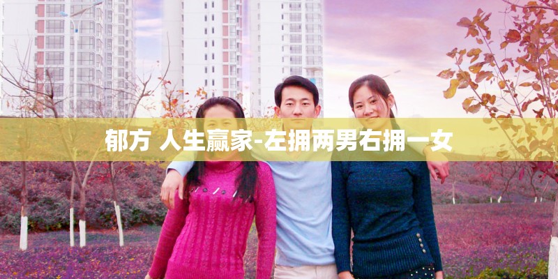 郁方 人生赢家-左拥两男右拥一女 郁方 人生赢家-左拥两男右拥一女