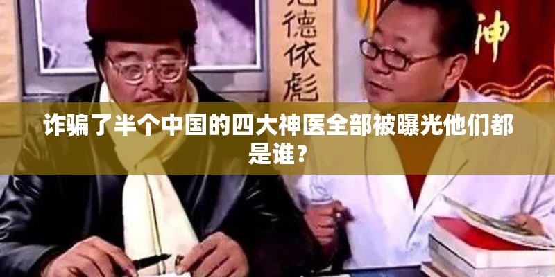 诈骗了半个中国的四大神医全部被曝光他们都是谁？