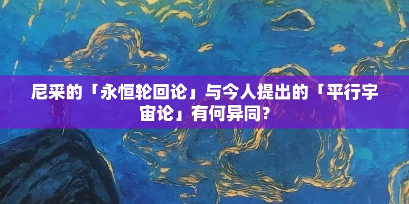 尼采的「永恒轮回论」与今人提出的「平行宇宙论」有何异同？