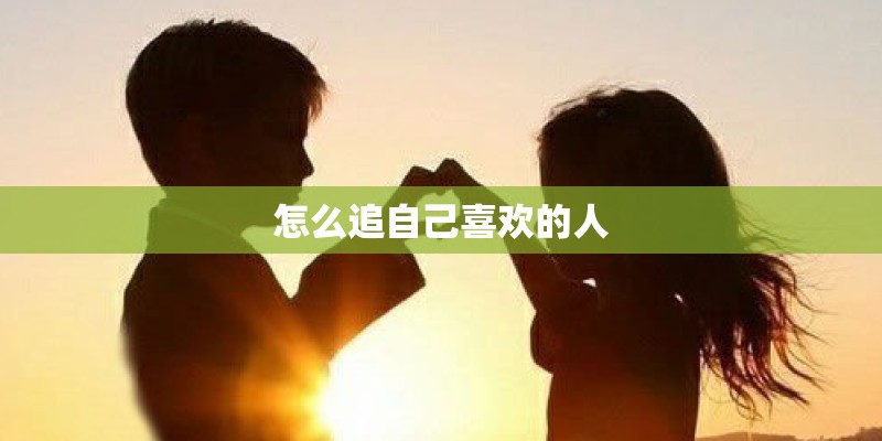 怎么追自己喜欢的人