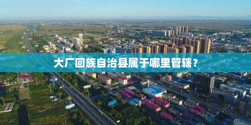 大厂回族自治县属于哪里管辖？