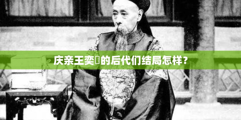 庆亲王奕劻的后代们结局怎样？