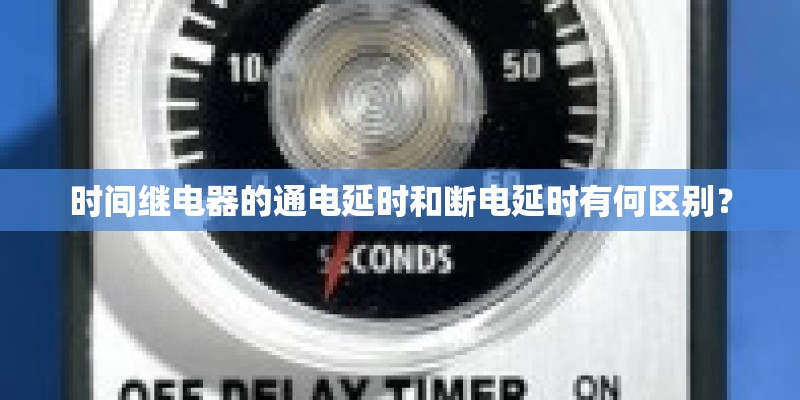 时间继电器的通电延时和断电延时有何区别？