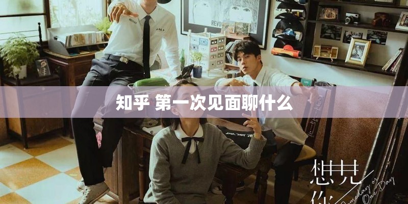 知乎 第一次见面聊什么