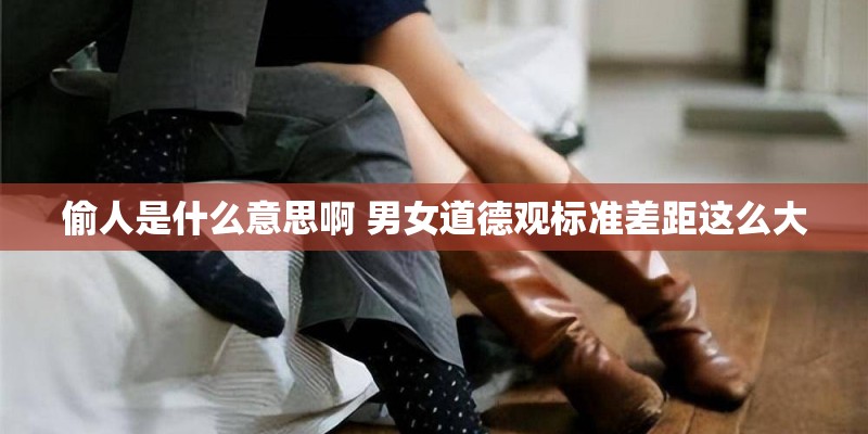 偷人是什么意思啊 男女道德观标准差距这么大