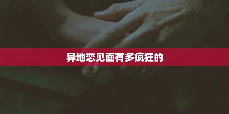 异地恋见面有多疯狂的
